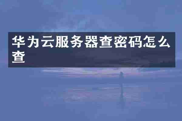 华为云服务器查密码怎么查