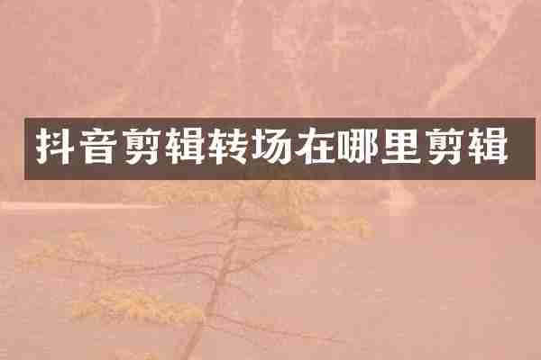 抖音剪辑转场在哪里剪辑
