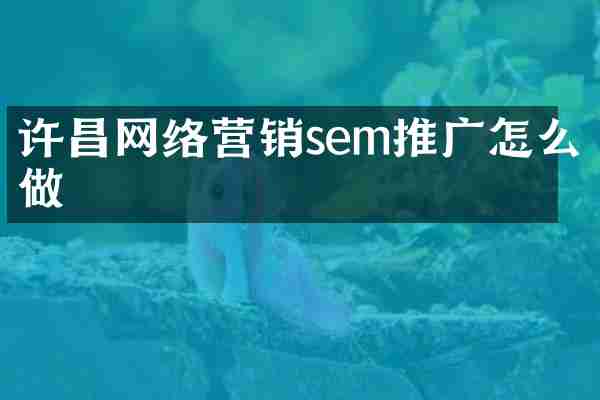 许昌网络营销sem推广怎么做