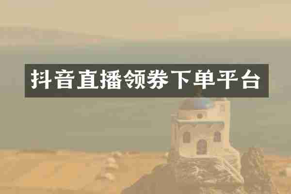 抖音直播领券下单平台