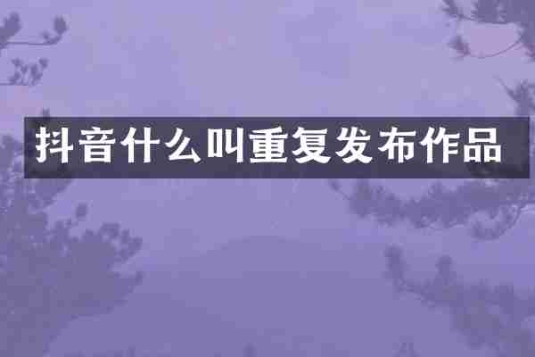 抖音什么叫重复发布作品