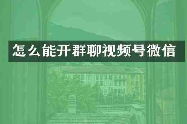怎么能开群聊视频号微信