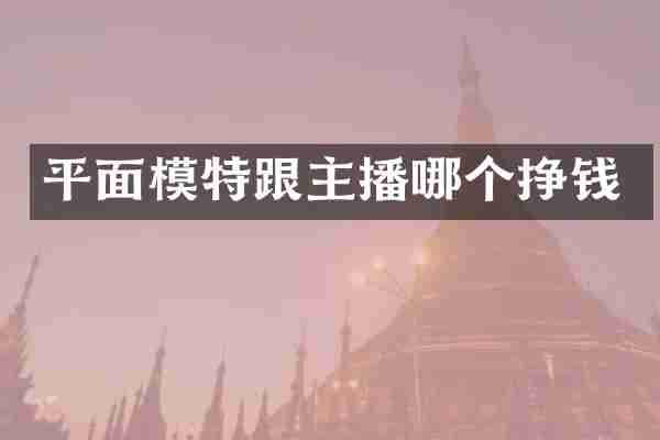平面模特跟主播哪个挣钱