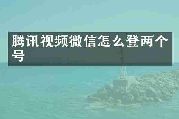 腾讯视频微信怎么登两个号