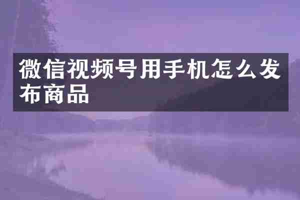 微信视频号用手机怎么发布商品