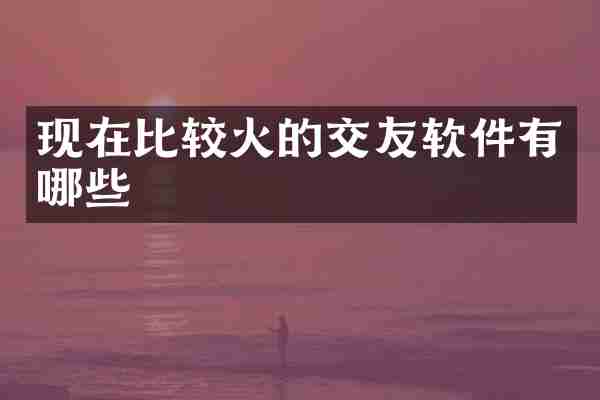 现在比较火的交友软件有哪些