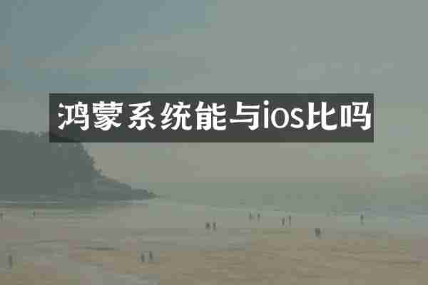 鸿蒙系统能与ios比吗