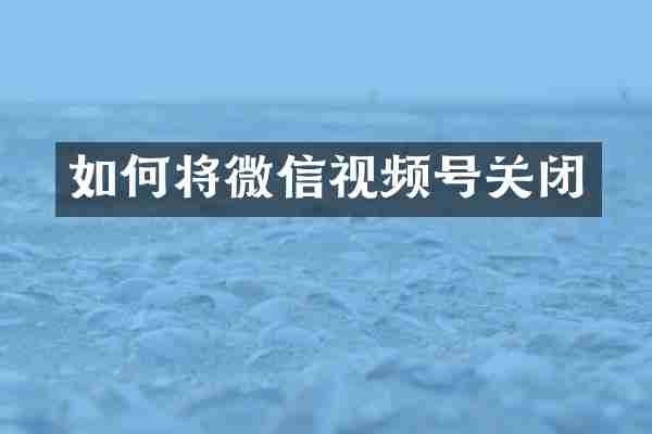 如何将微信视频号关闭