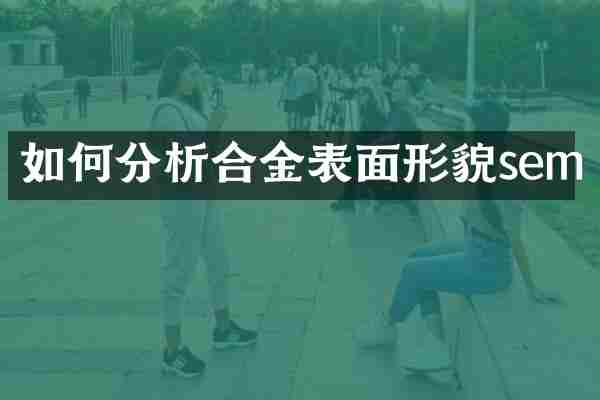 如何分析合金表面形貌sem