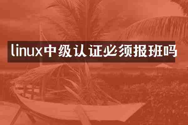 linux中级认证必须报班吗