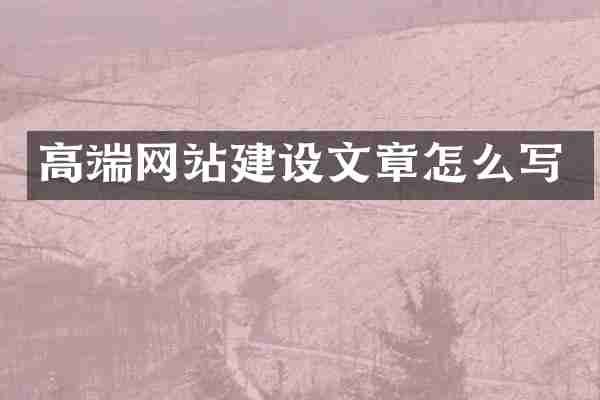 高端网站建设文章怎么写