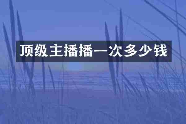 顶级主播播一次多少钱