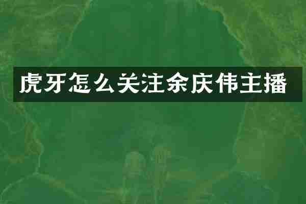 虎牙怎么关注余庆伟主播