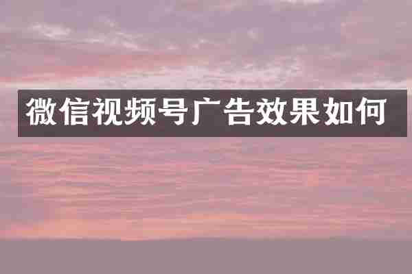 微信视频号广告效果如何