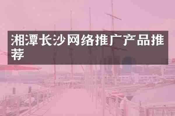 湘潭长沙网络推广产品推荐