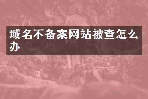域名不备案网站被查怎么办