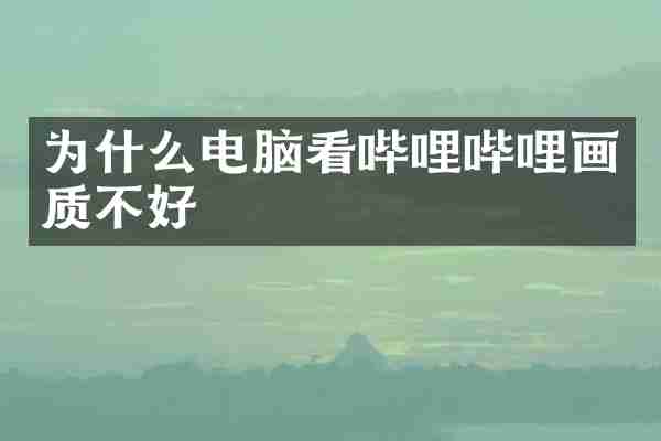 为什么电脑看哔哩哔哩画质不好