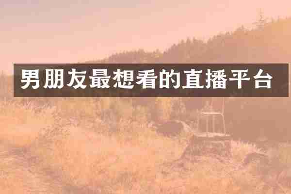男朋友最想看的直播平台