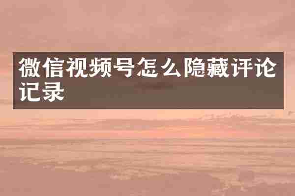 微信视频号怎么隐藏评论记录