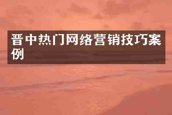 晋中热门网络营销技巧案例