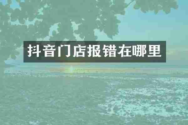 抖音门店报错在哪里