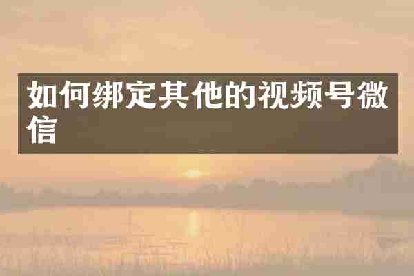 如何绑定其他的视频号微信