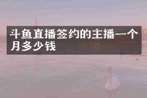 斗鱼直播签约的主播一个月多少钱