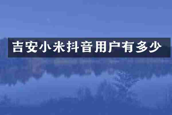 吉安小米抖音用户有多少