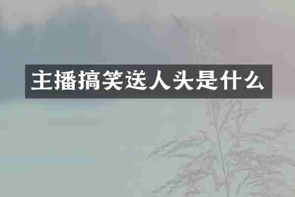 主播搞笑送人头是什么