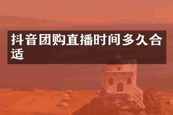 抖音团购直播时间多久合适