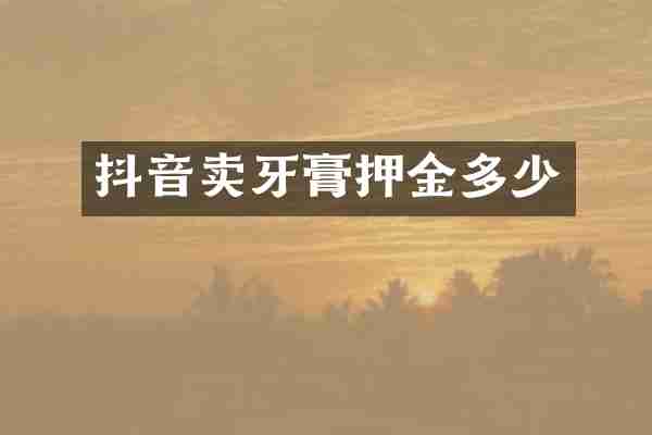 抖音卖牙膏押金多少
