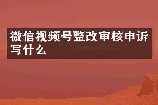 微信视频号整改审核申诉写什么