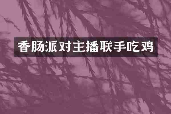 香肠派对主播联手吃鸡