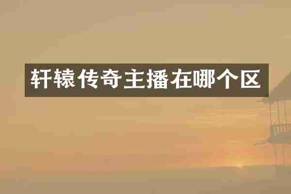轩辕传奇主播在哪个区