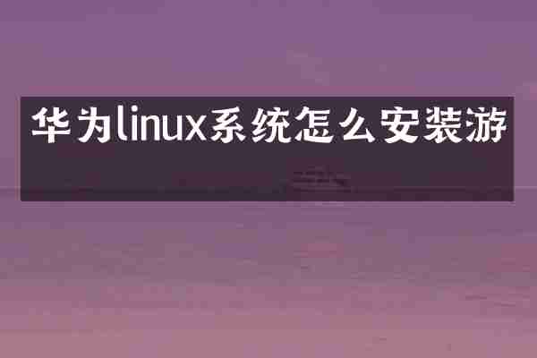 华为linux系统怎么安装游戏