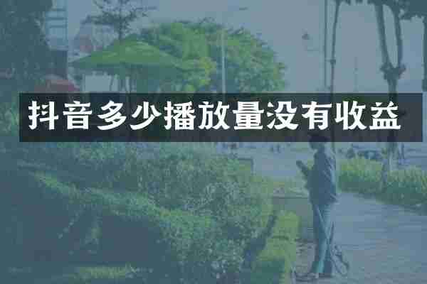 抖音多少播放量没有收益