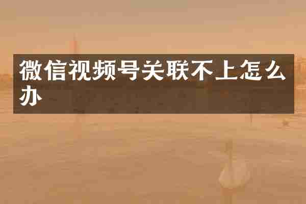 微信视频号关联不上怎么办