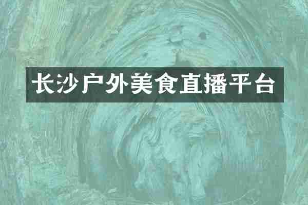 长沙户外美食直播平台