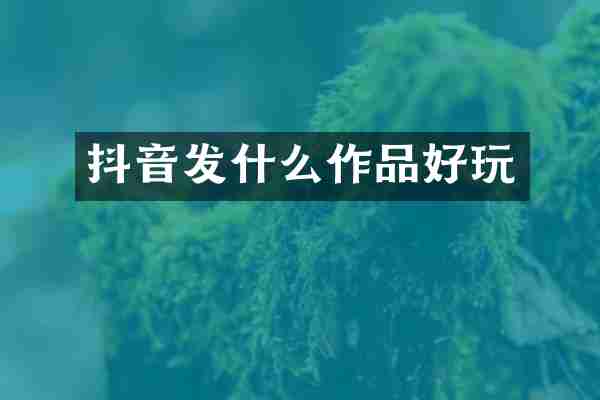 抖音发什么作品好玩