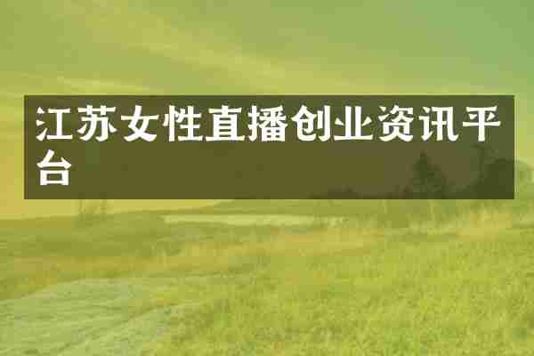 江苏女性直播创业资讯平台