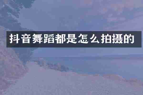 抖音舞蹈都是怎么拍摄的