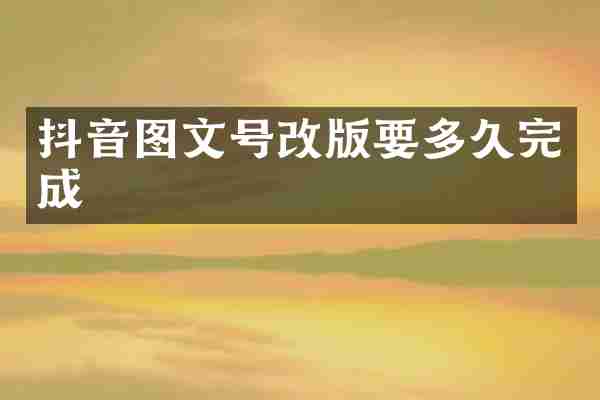 抖音图文号改版要多久完成
