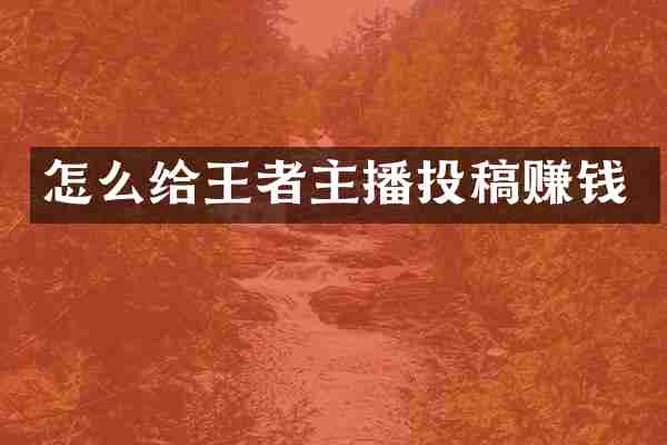 怎么给王者主播投稿赚钱