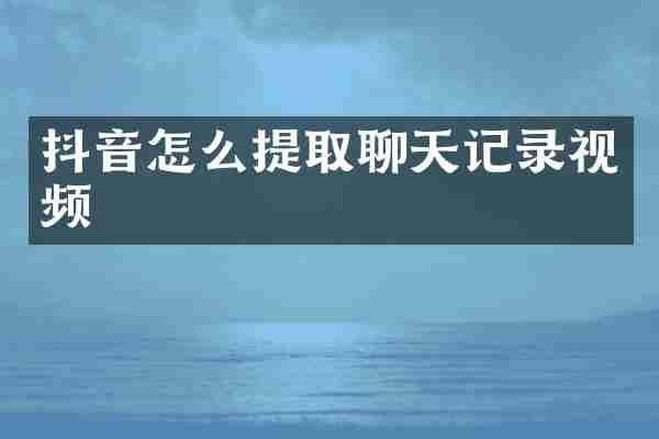 抖音怎么提取聊天记录视频