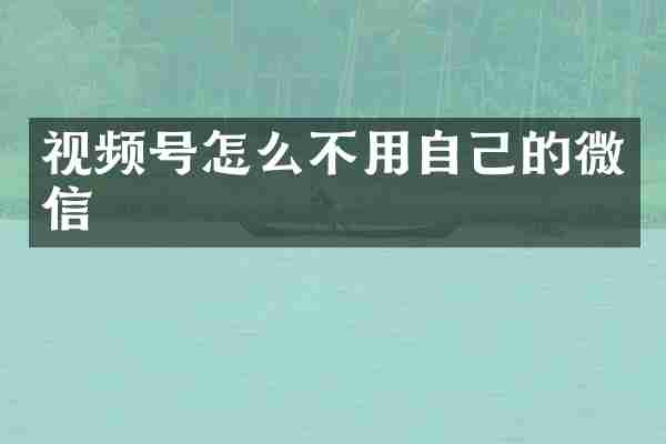 视频号怎么不用自己的微信
