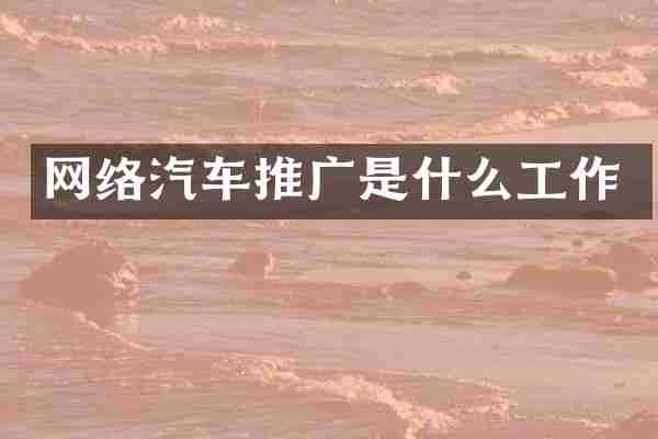 网络汽车推广是什么工作