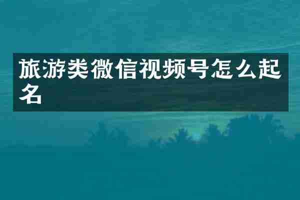 旅游类微信视频号怎么起名