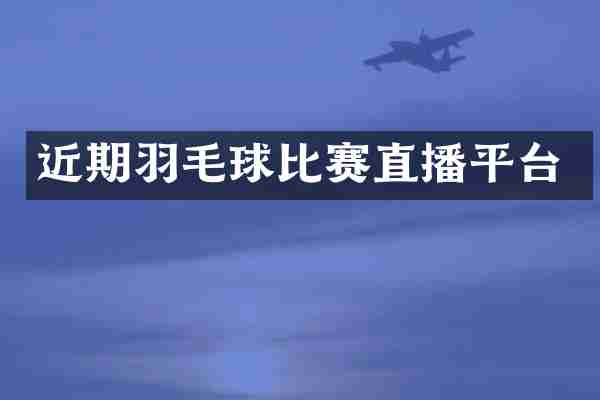 近期羽毛球比赛直播平台