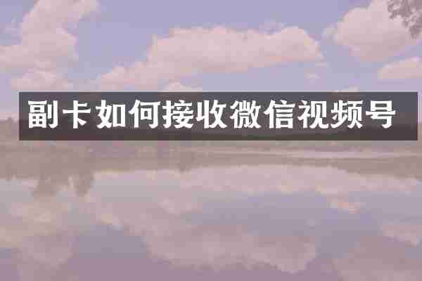 副卡如何接收微信视频号