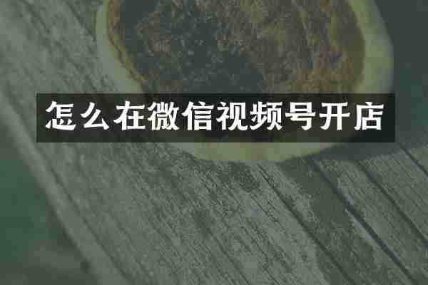怎么在微信视频号开店